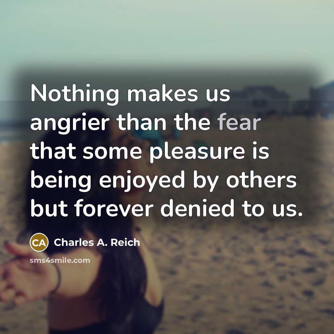 “Nothing makes us angrier than the fear that some pleasure…” quote by Charles A. Reich