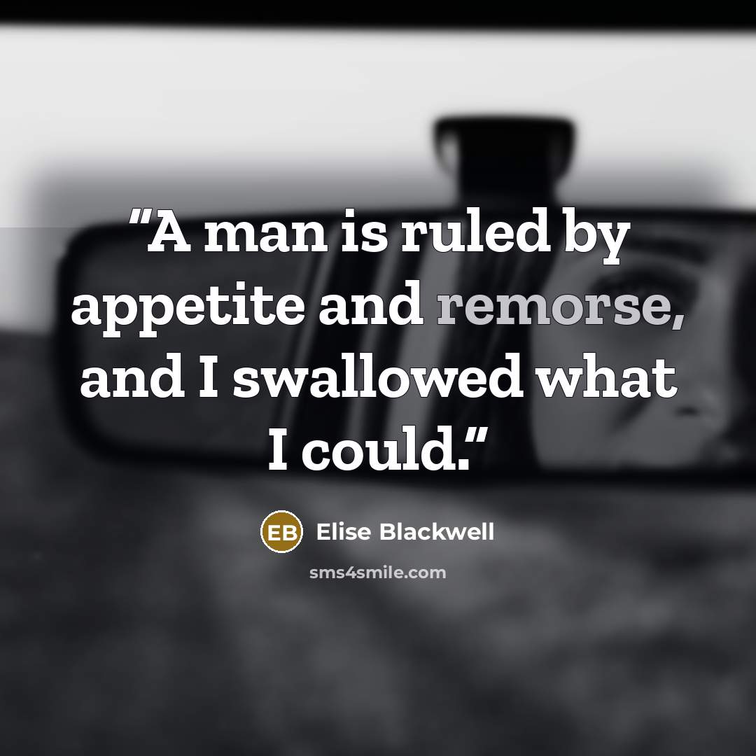 “A man is ruled by appetite and remorse, and I swallowed what I could.” quote by Elise Blackwell