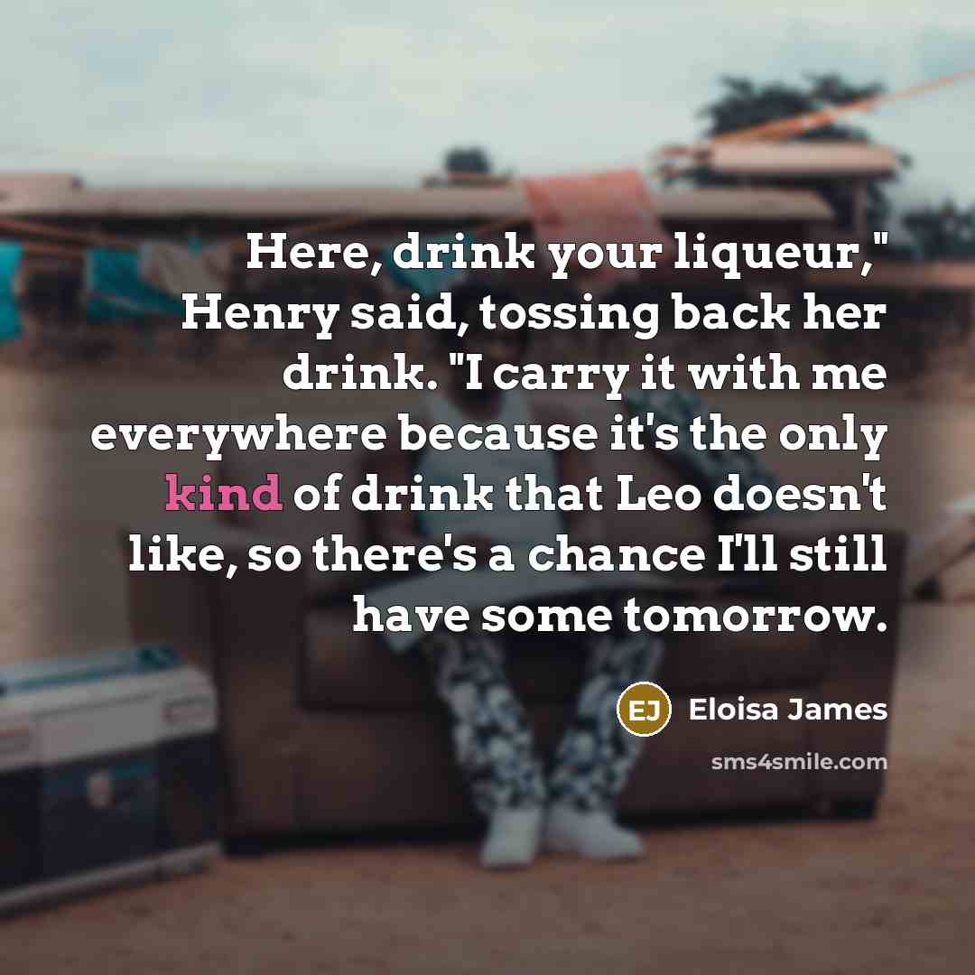 “Here, drink your liqueur," Henry said, tossing back her drink.…” quote by Eloisa James