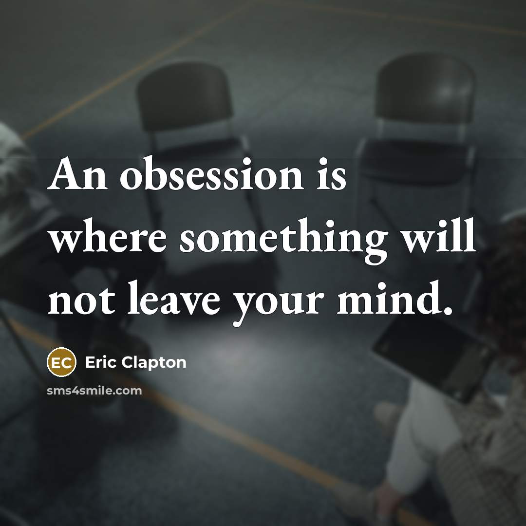 “An obsession is where something will not leave your mind.” quote by Eric Clapton