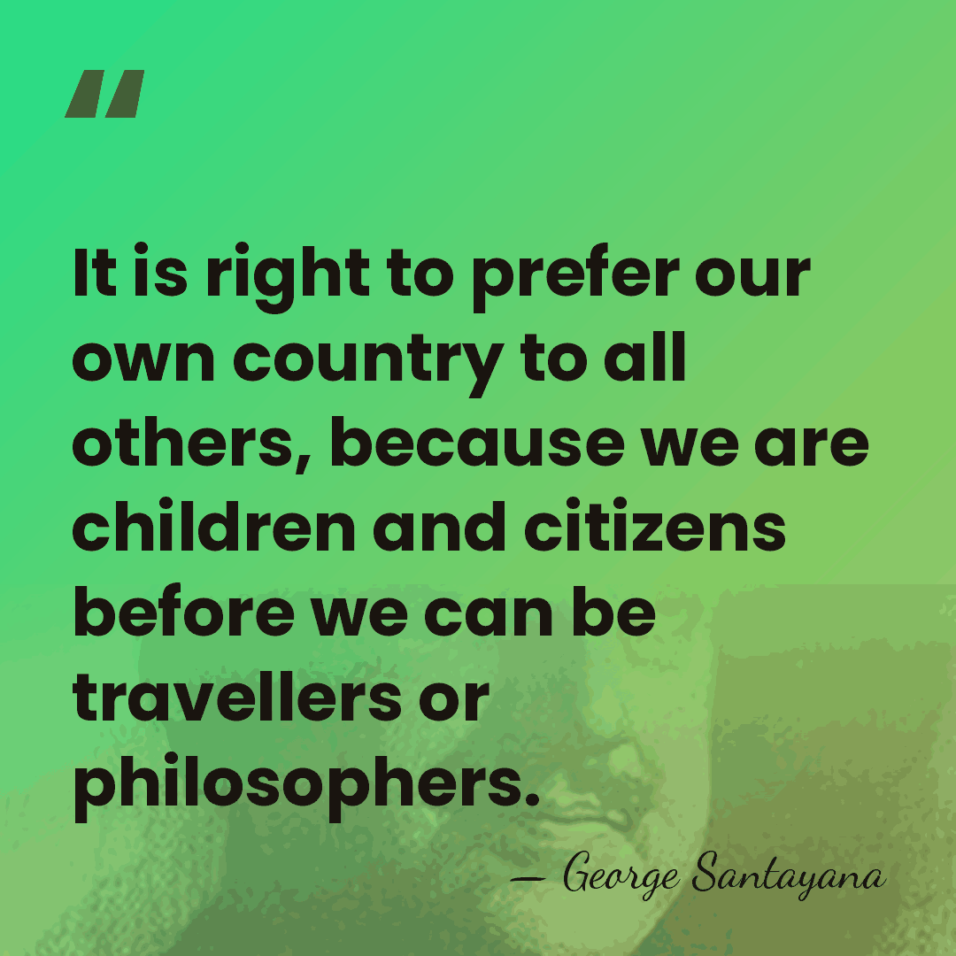 It is right to prefer our own country to all others, because&hellip; - George Santayana
