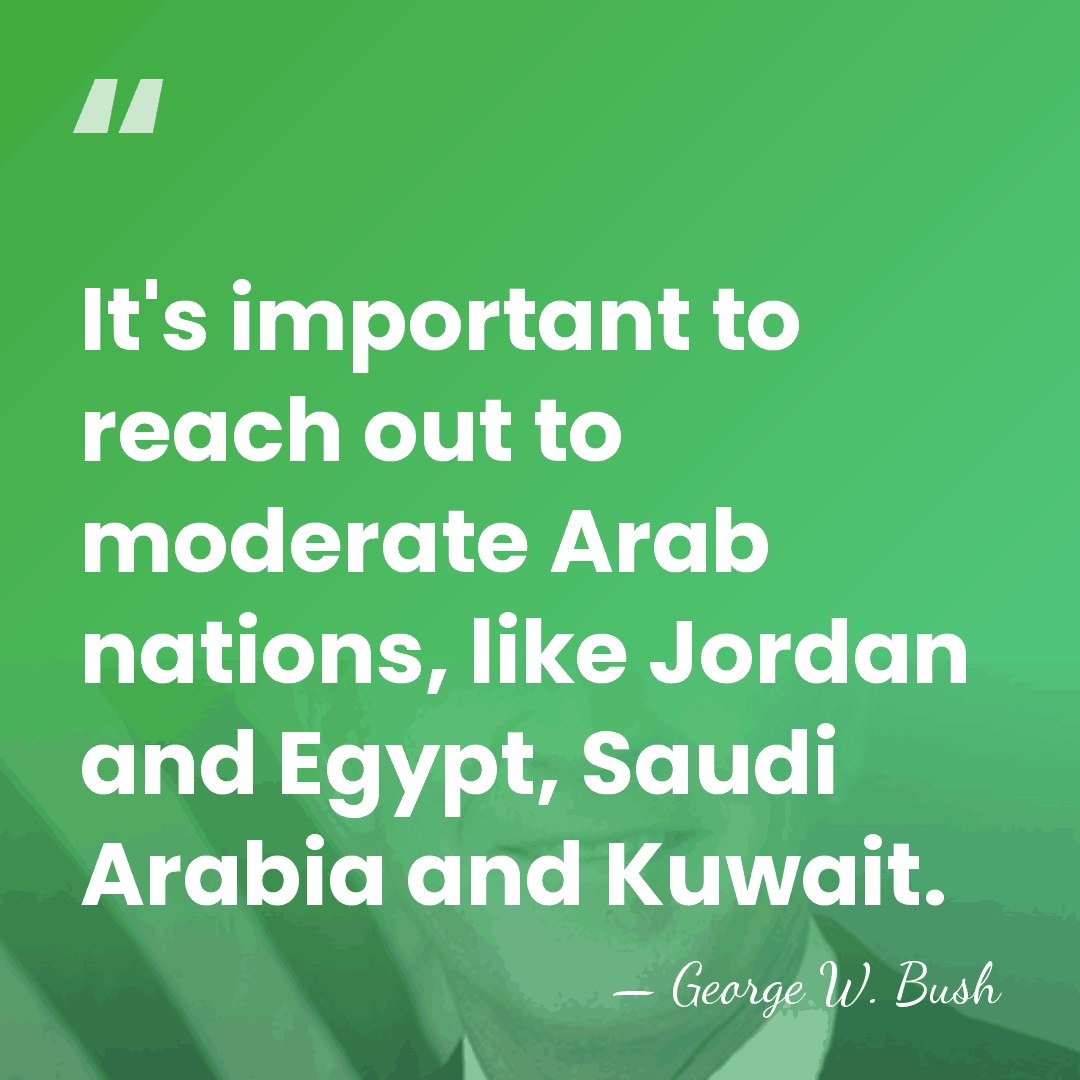 It's important to reach out to moderate Arab nations, like Jordan and&hellip; - George W. Bush