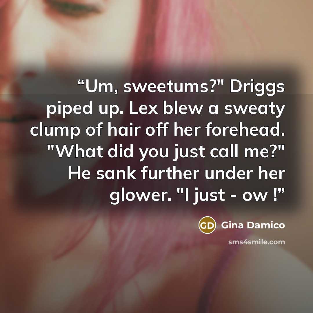 “Um, sweetums?" Driggs piped up. Lex blew a sweaty clump of hair off her forehead. "What did you just call me?" He sank further under her glower. "I just - ow !” quote by Gina Damico