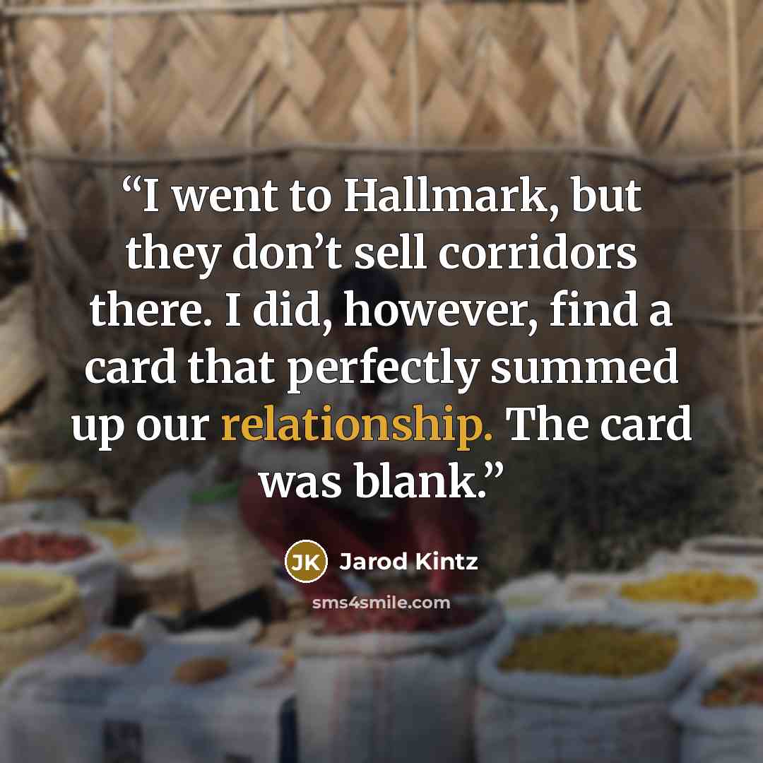 “I went to Hallmark, but they don’t sell corridors there. I did, however, find a card that perfectly summed up our relationship. The card was blank.” quote by Jarod Kintz