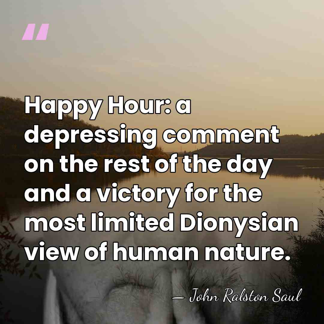 Happy Hour: a depressing comment on the rest of the day and&hellip; - John Ralston Saul