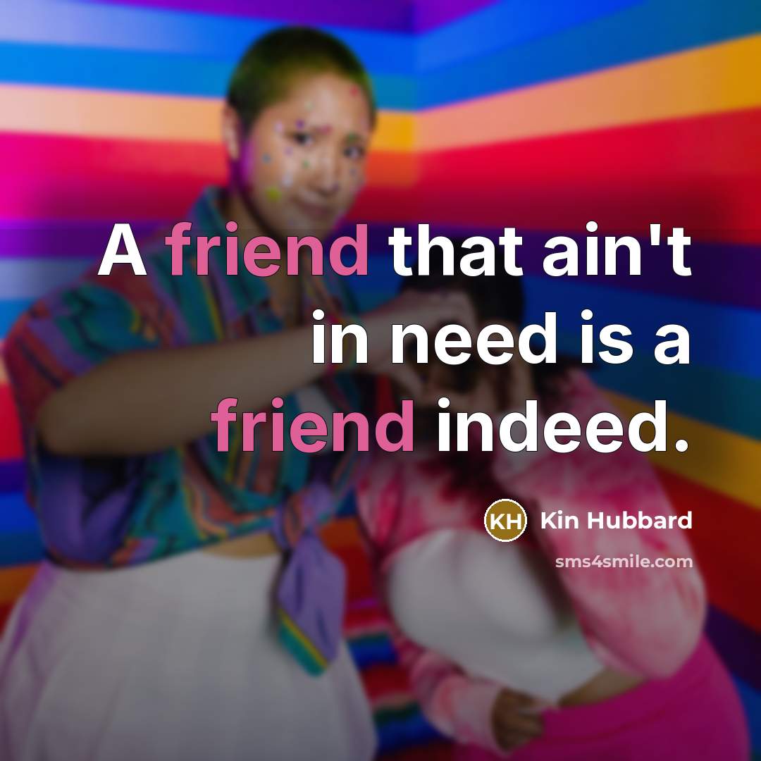 “A friend that ain't in need is a friend indeed.” quote by Kin Hubbard