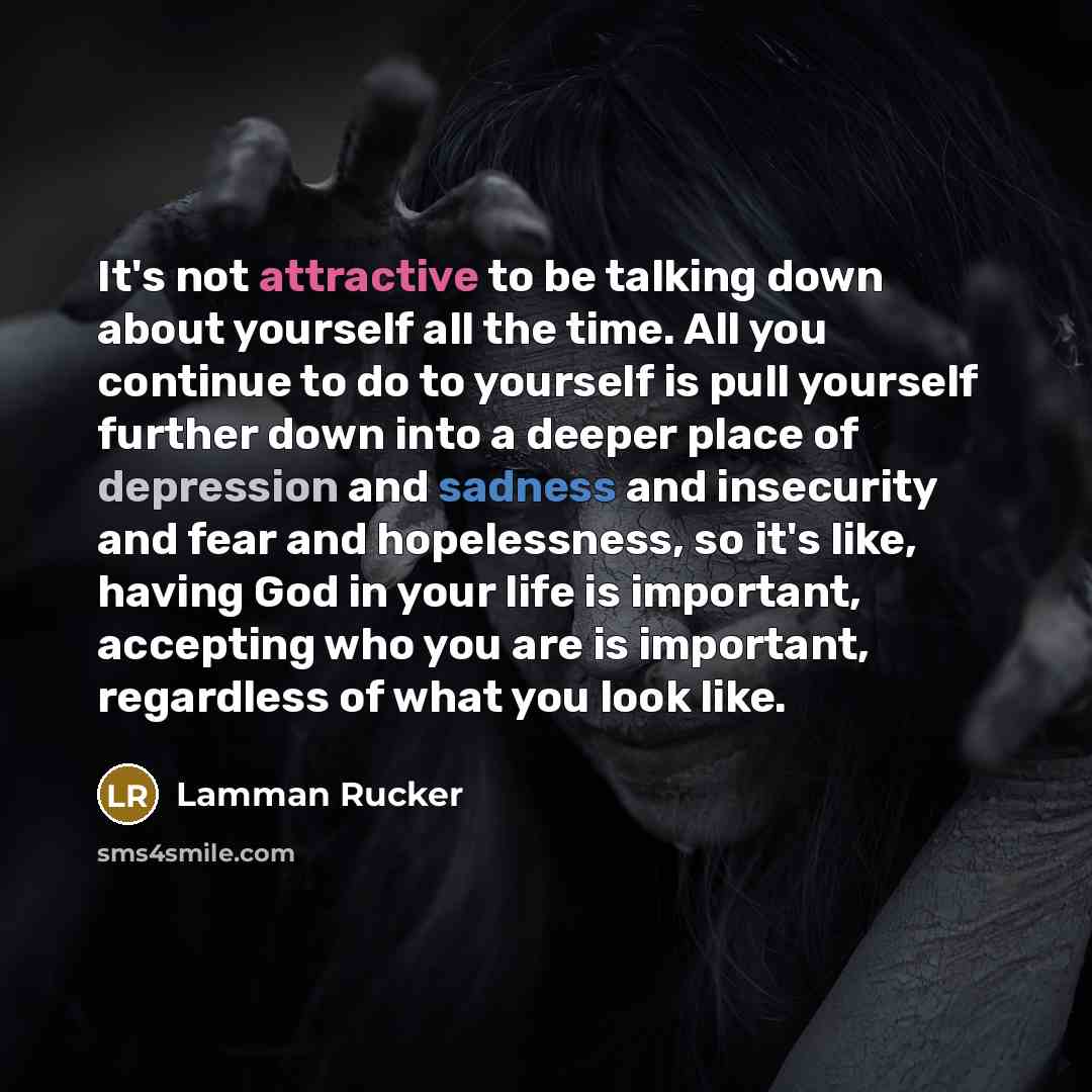 “It's not attractive to be talking down about yourself all the time. All you continue to do to yourself is pull yourself further down into a deeper place of depression and sadness and insecurity and fear and hopelessness, so it's like, having God in your life is important, accepting who you are is…” quote by Lamman Rucker