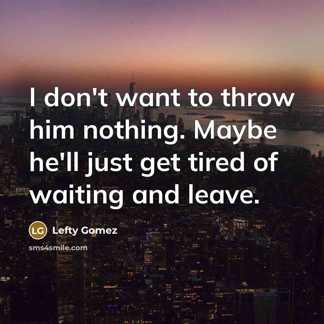“I don't want to throw him nothing. Maybe he'll just get tired of waiting and leave.” quote by Lefty Gomez