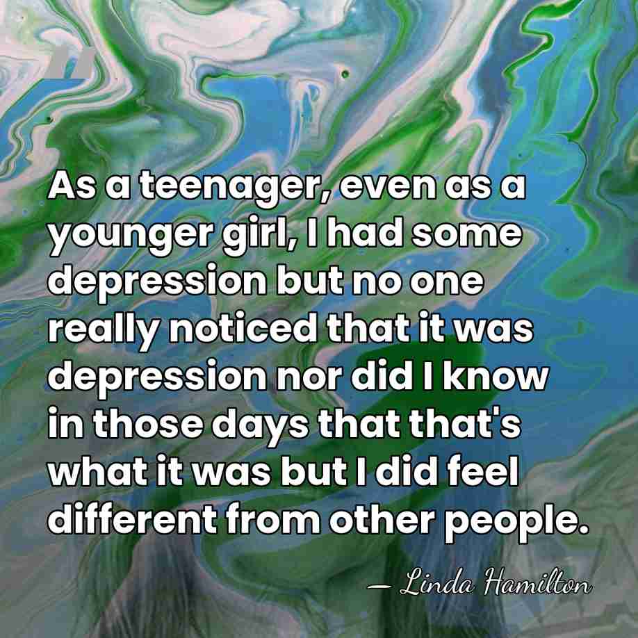 As a teenager, even as a younger girl, I had some depression&hellip; - Linda Hamilton