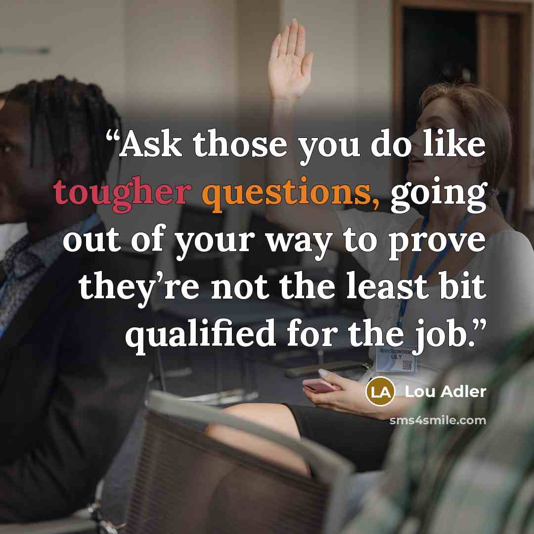 “Ask those you do like tougher questions, going out of your way to prove they’re not the least bit qualified for the job.” quote by Lou Adler