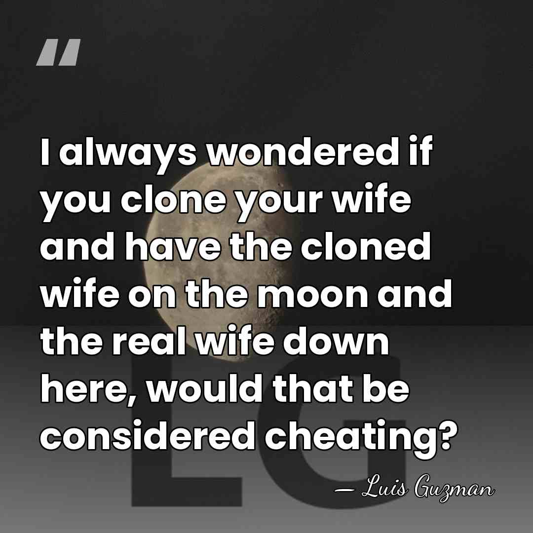 I always wondered if you clone your wife and have the cloned&hellip; - Luis Guzman