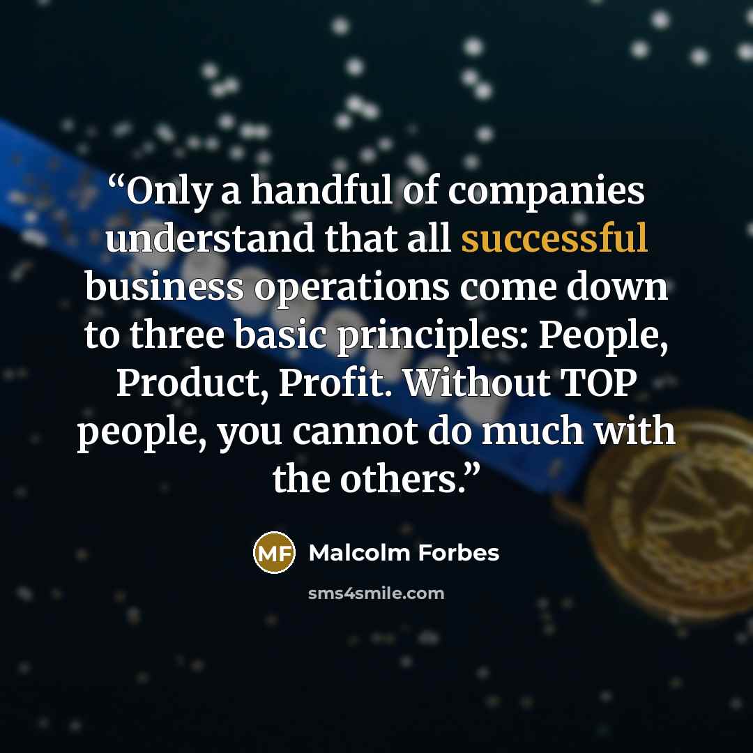 “Only a handful of companies understand that all successful business operations come down to three basic principles: People, Product, Profit. Without TOP people, you cannot do much with the others.” quote by Malcolm Forbes