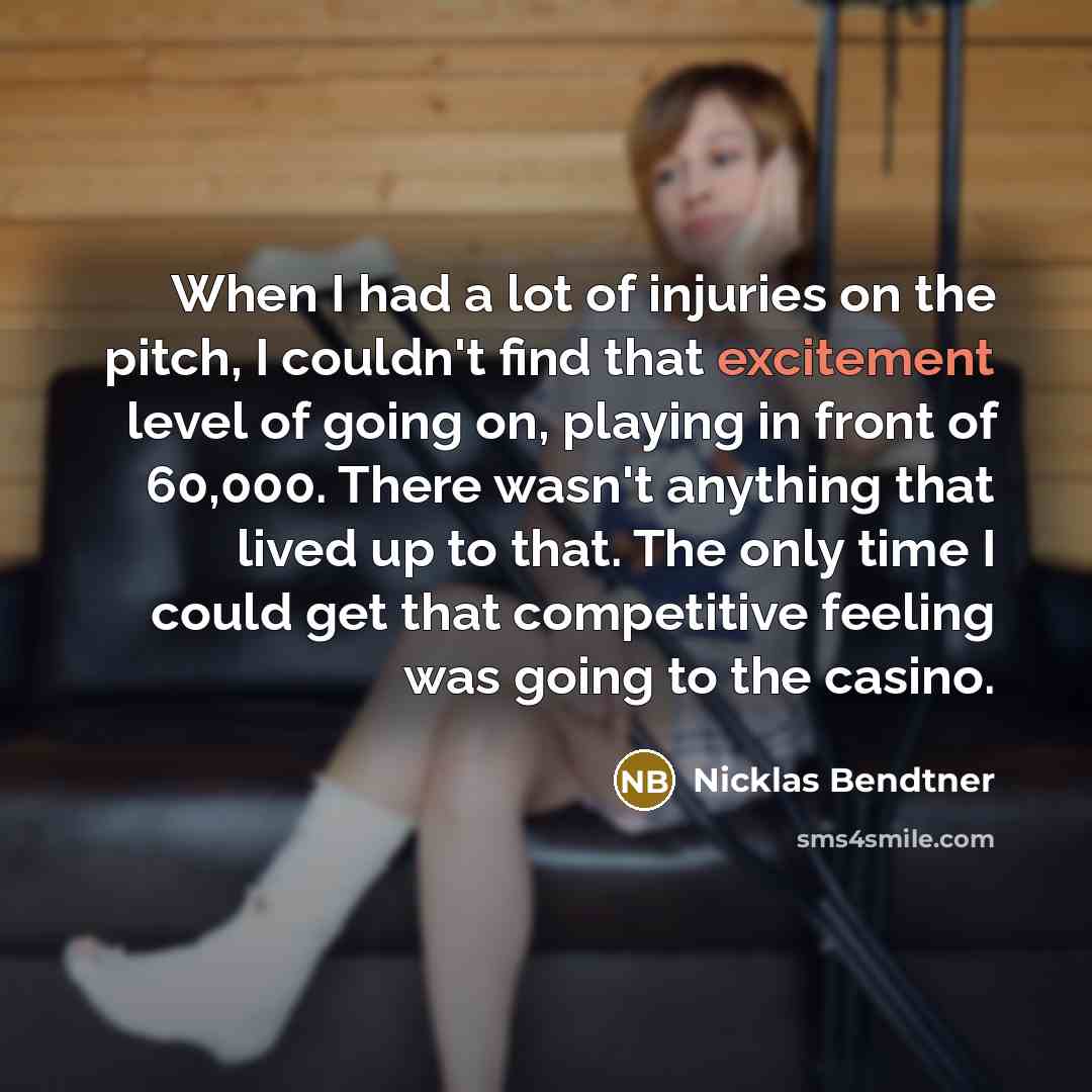 “When I had a lot of injuries on the pitch, I couldn't find that excitement level of going on, playing in front of 60,000. There wasn't anything that lived up to that. The only time I could get that competitive feeling was going to the casino.” quote by Nicklas Bendtner