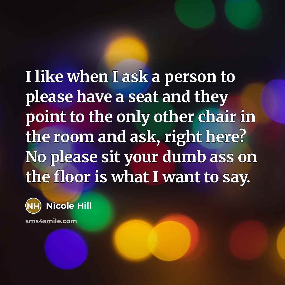 “I like when I ask a person to please have a seat and they point to the only other chair in the room and ask, right here? No please sit your dumb ass on the floor is what I want to say.” quote by Nicole Hill
