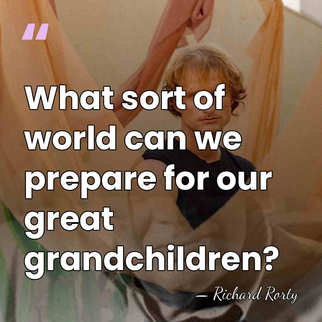 What sort of world can we prepare for our great grandchildren? - Richard Rorty