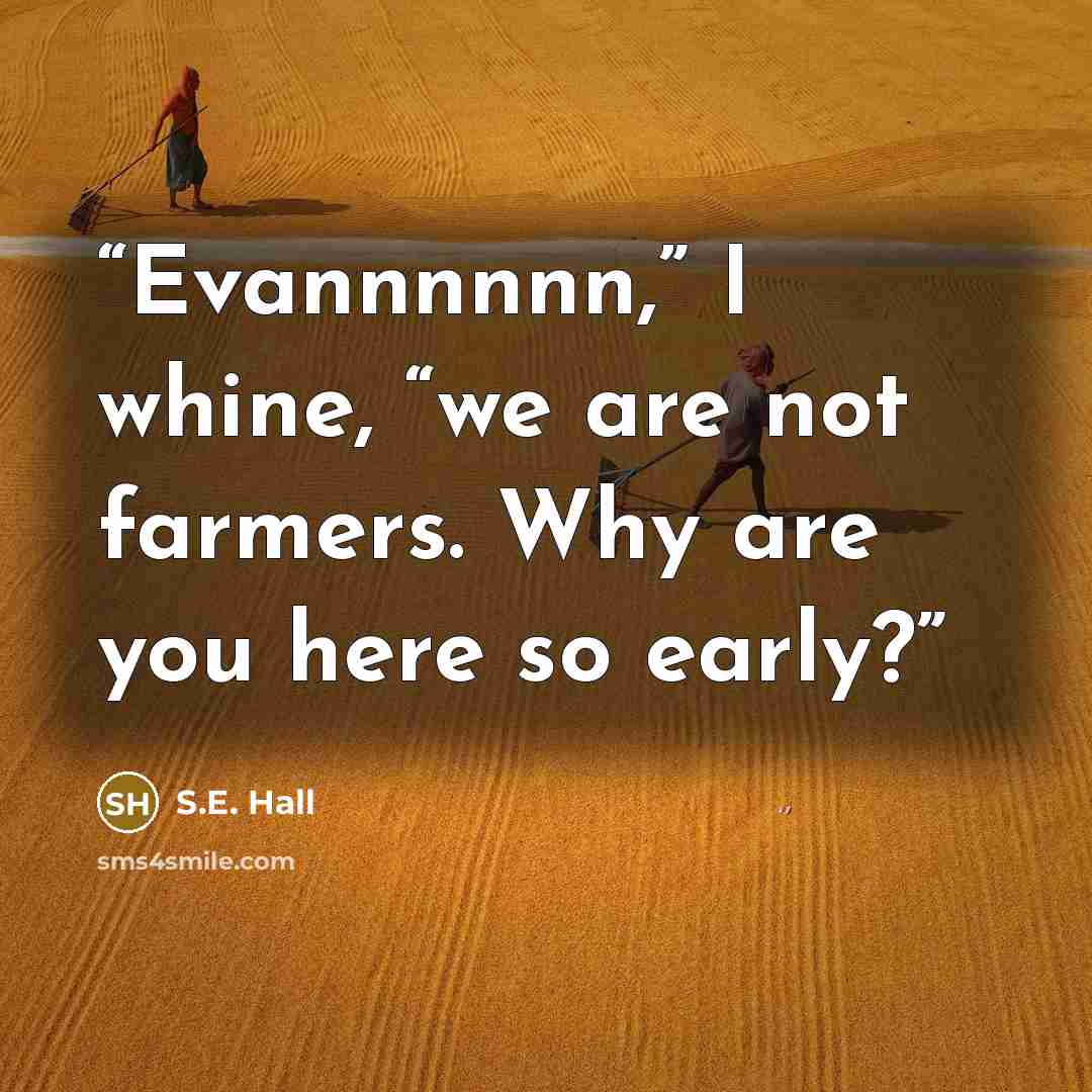 “Evannnnnn,” I whine, “we are not farmers. Why are you here so early?” quote by S.E. Hall
