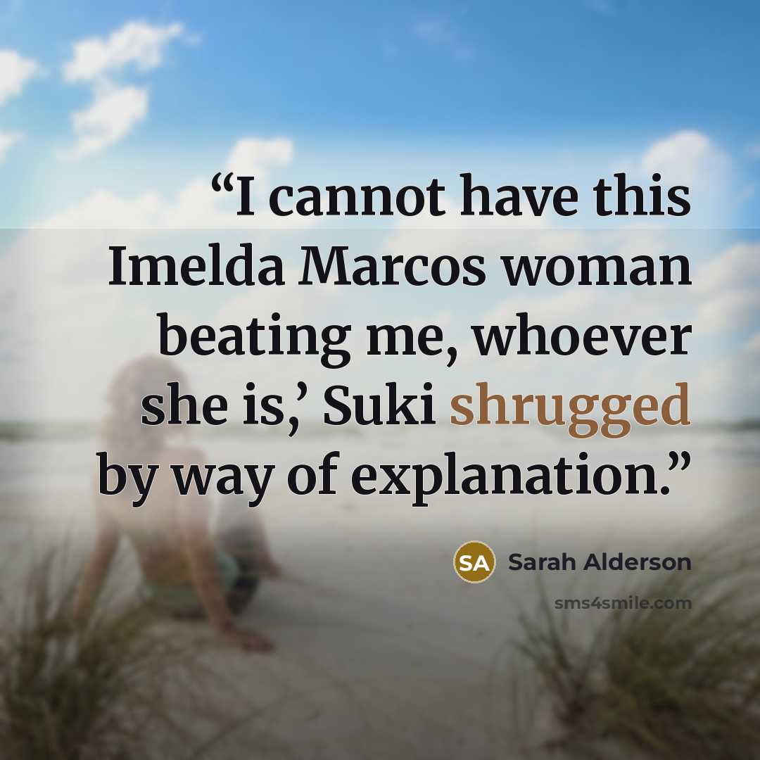 “I cannot have this Imelda Marcos woman beating me, whoever she is,’ Suki shrugged by way of explanation.” quote by Sarah Alderson