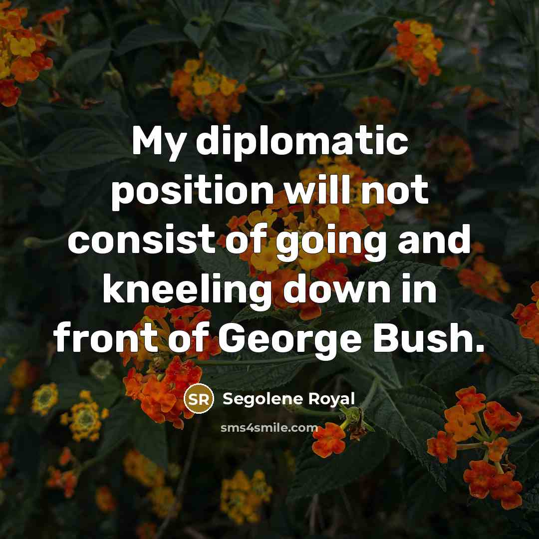 “My diplomatic position will not consist of going and kneeling…” quote by Segolene Royal