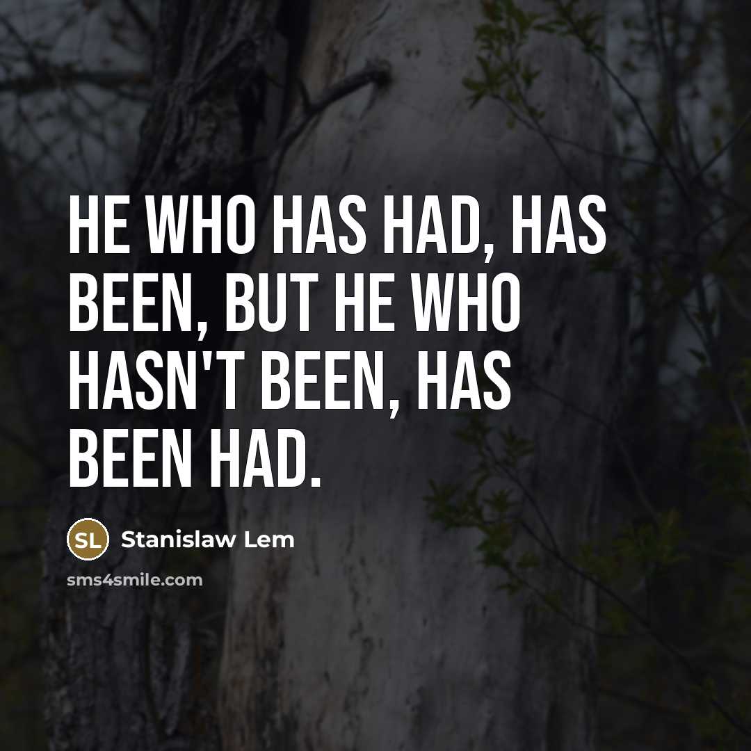 “He who has had, has been, but he who hasn't…” quote by Stanislaw Lem