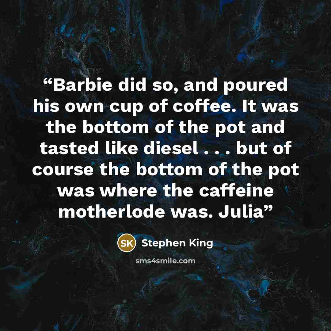 “Barbie did so, and poured his own cup of coffee. It was the bottom of the pot and tasted like diesel . . . but of course the bottom of the pot was where the caffeine motherlode was. Julia” quote by Stephen King