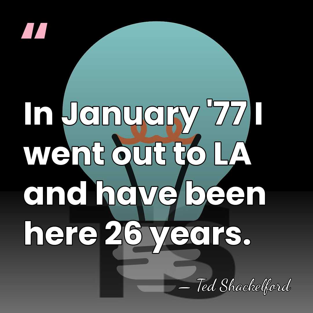 In January '77 I went out to LA and have been here&hellip; - Ted Shackelford