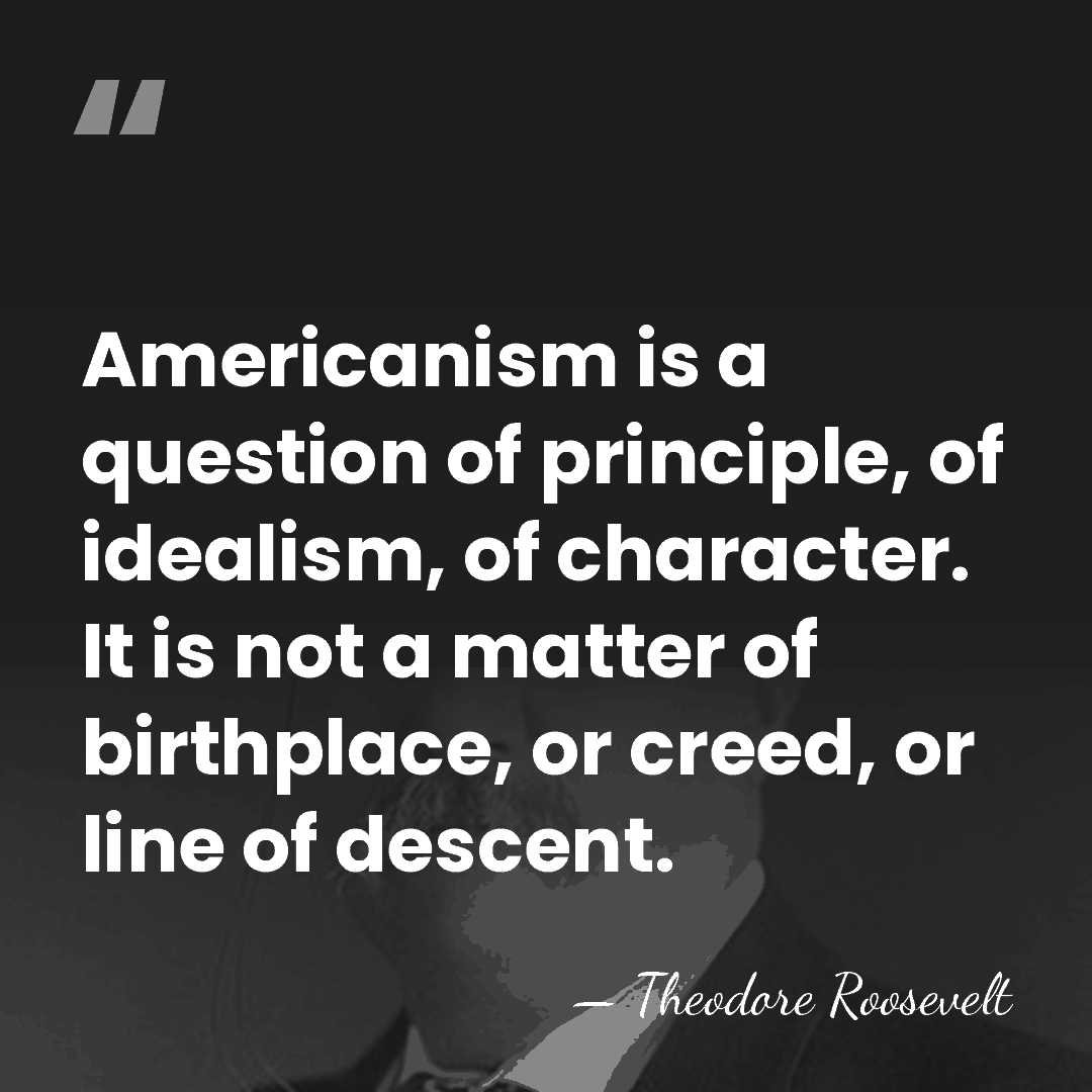 Americanism is a question of principle, of idealism, of character. It is&hellip; - Theodore Roosevelt