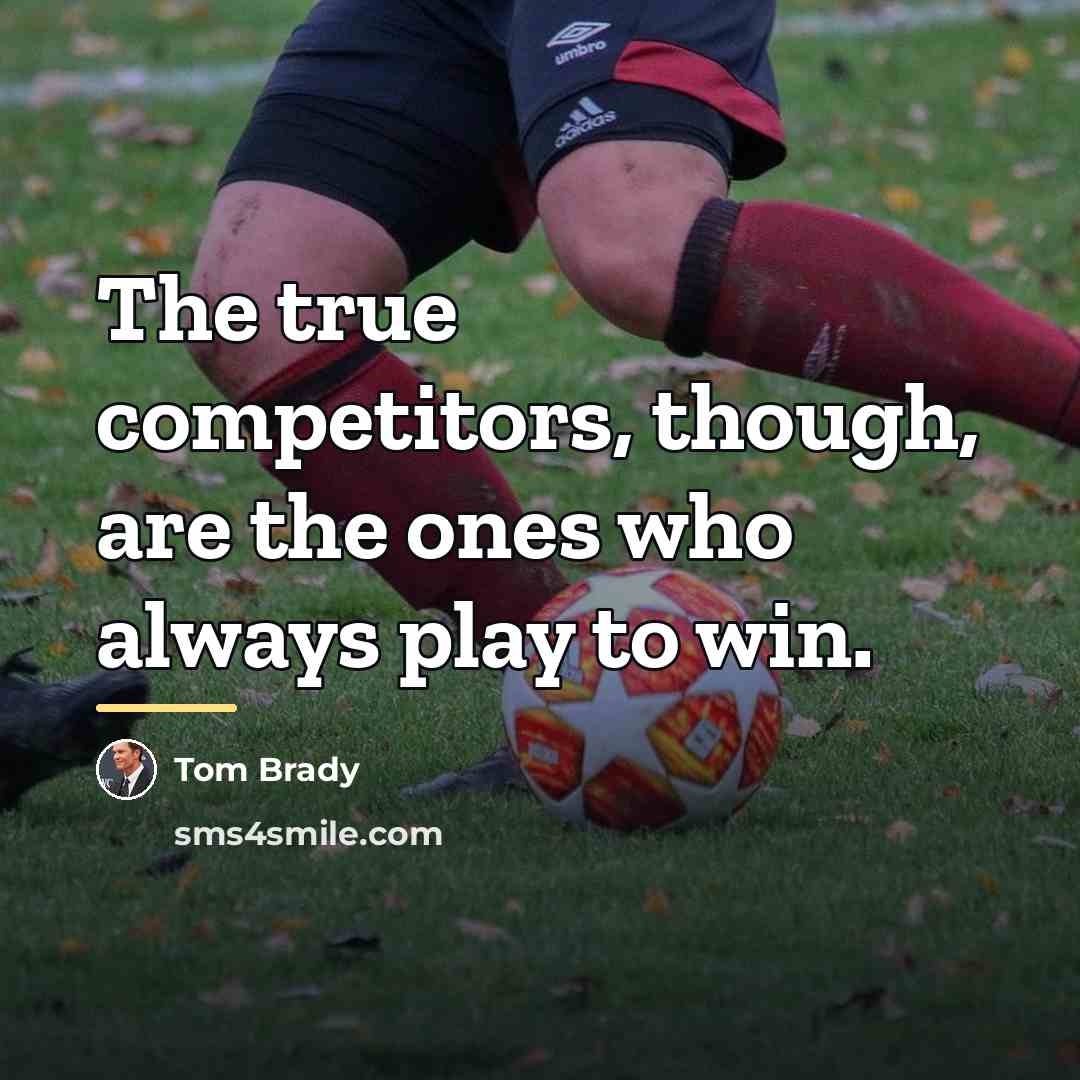 “The true competitors, though, are the ones who always play…” quote by Tom Brady