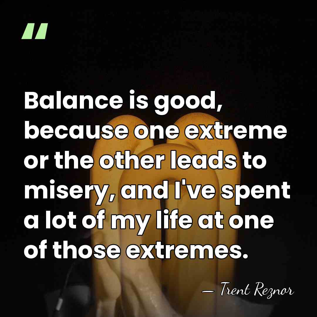 Balance is good, because one extreme or the other leads to misery,&hellip; - Trent Reznor