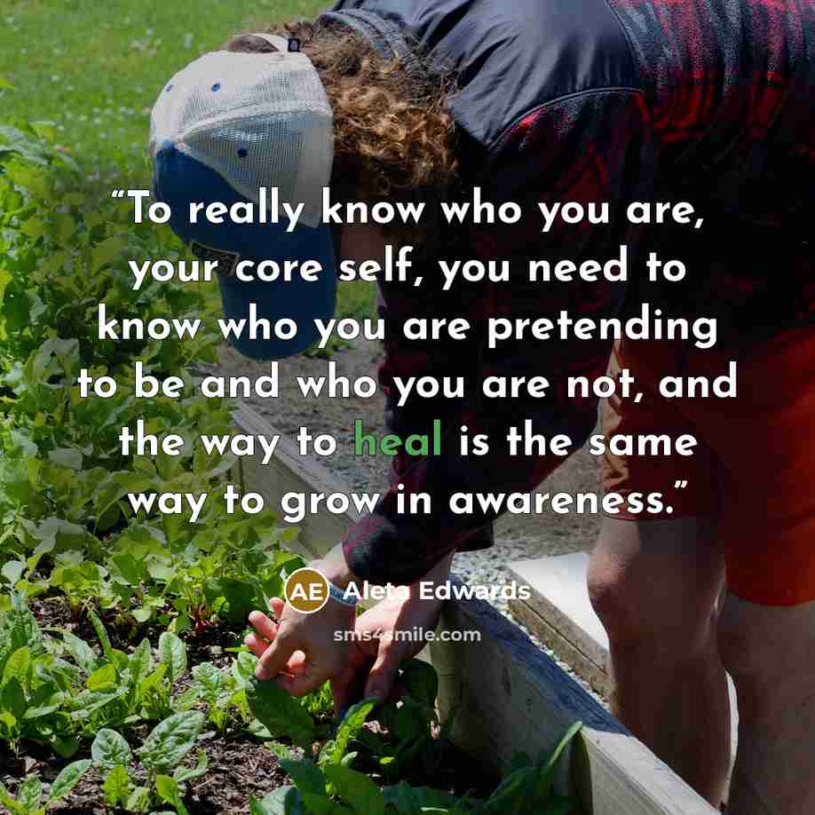 “To really know who you are, your core self, you need to know who you are pretending to be and who you are not, and the way to heal is the same way to grow in awareness.” quote by Aleta Edwards