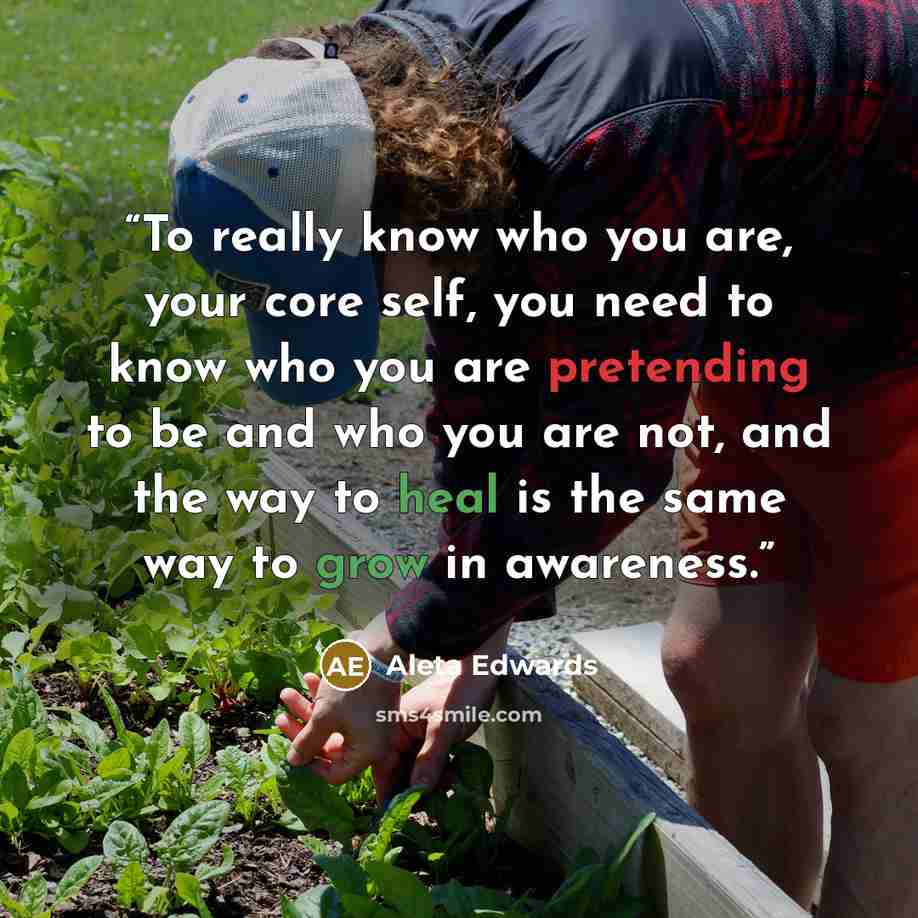 “To really know who you are, your core self, you need to know who you are pretending to be and who you are not, and the way to heal is the same way to grow in awareness.” quote by Aleta Edwards