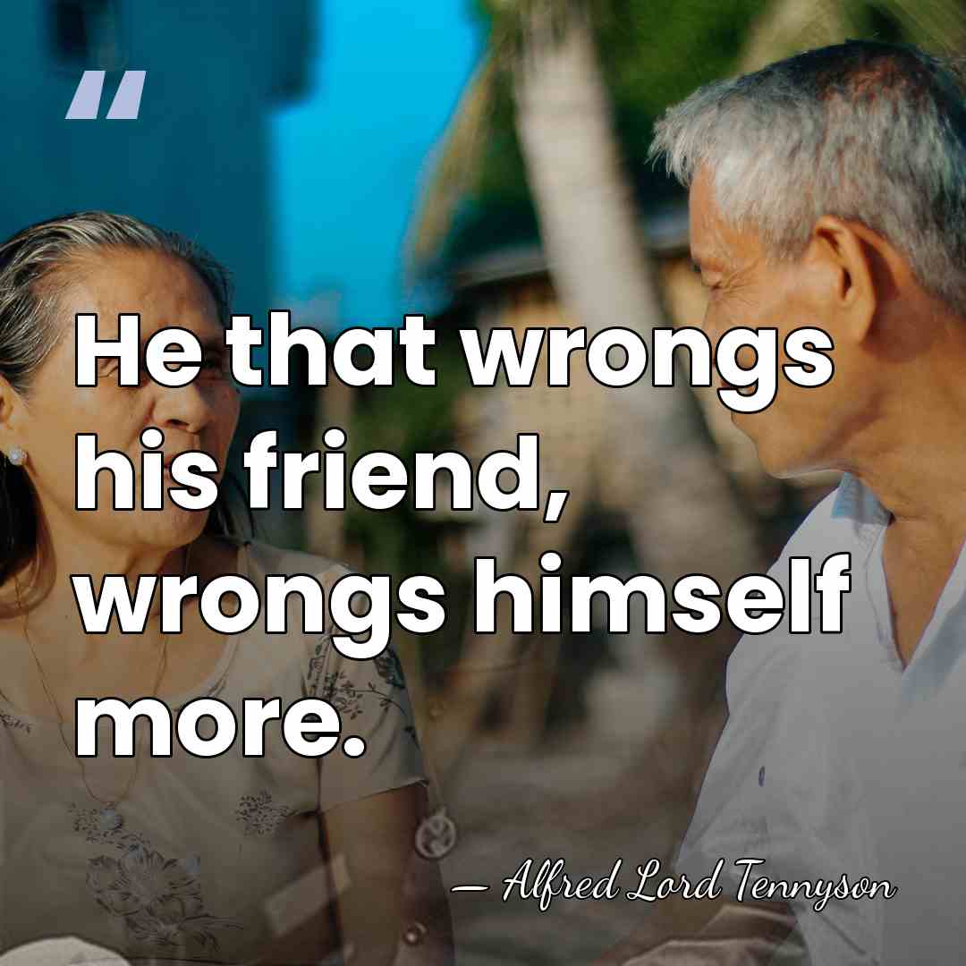 He that wrongs his friend, wrongs himself more. - Alfred Lord Tennyson