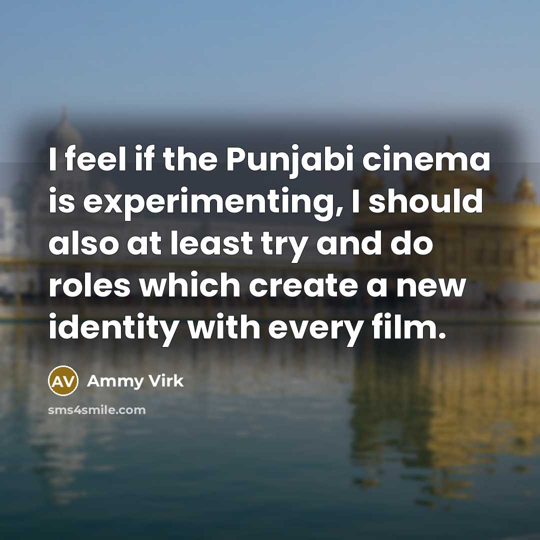 “I feel if the Punjabi cinema is experimenting, I should also at least try and do roles which create a new identity with every film.” quote by Ammy Virk