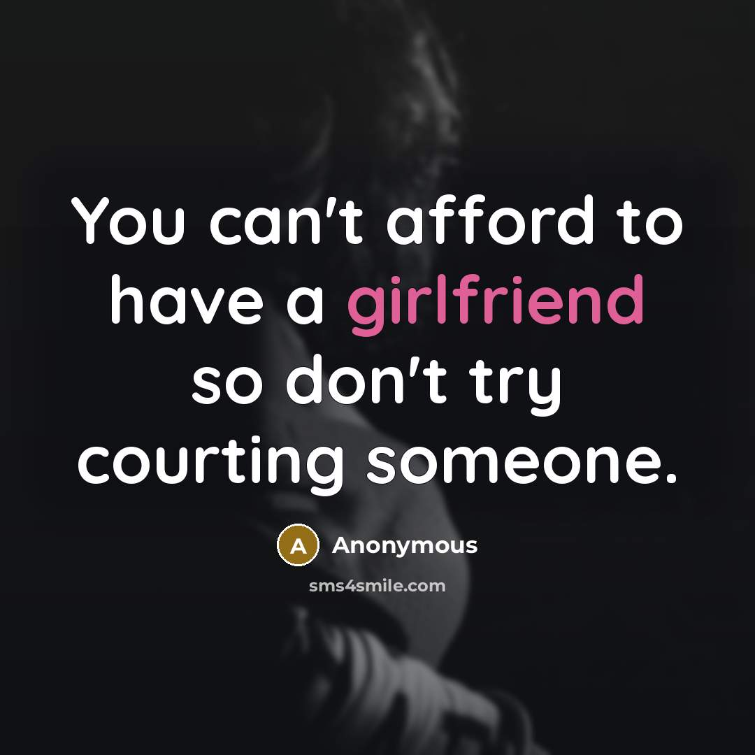 “You can't afford to have a girlfriend so don't try courting someone.” quote by Anonymous