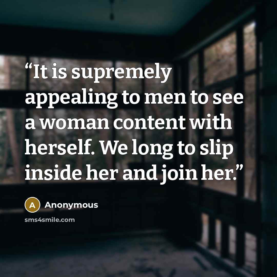 “It is supremely appealing to men to see a woman content with herself. We long to slip inside her and join her.” quote by Anonymous