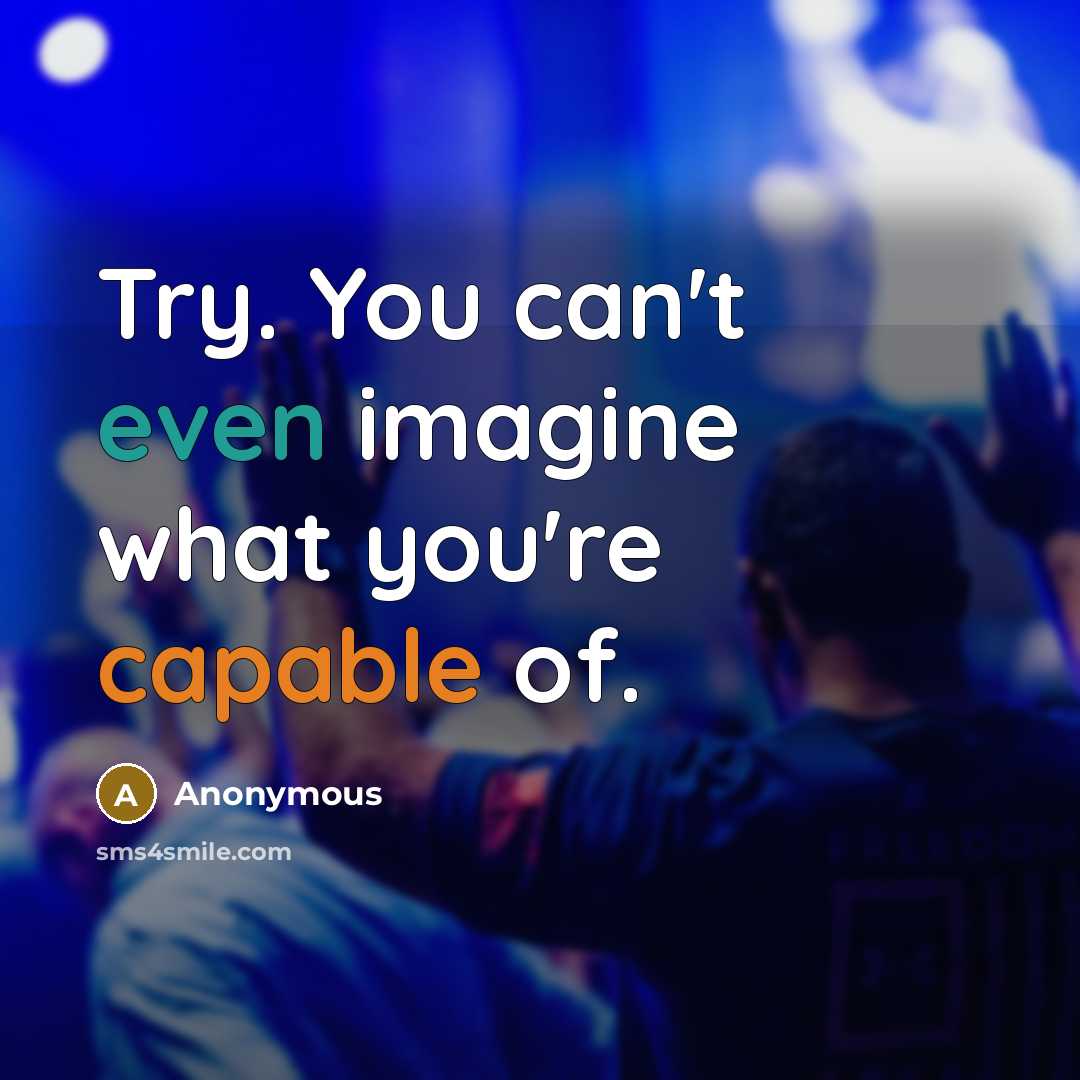 “Try. You can't even imagine what you're capable of.…” quote by Anonymous