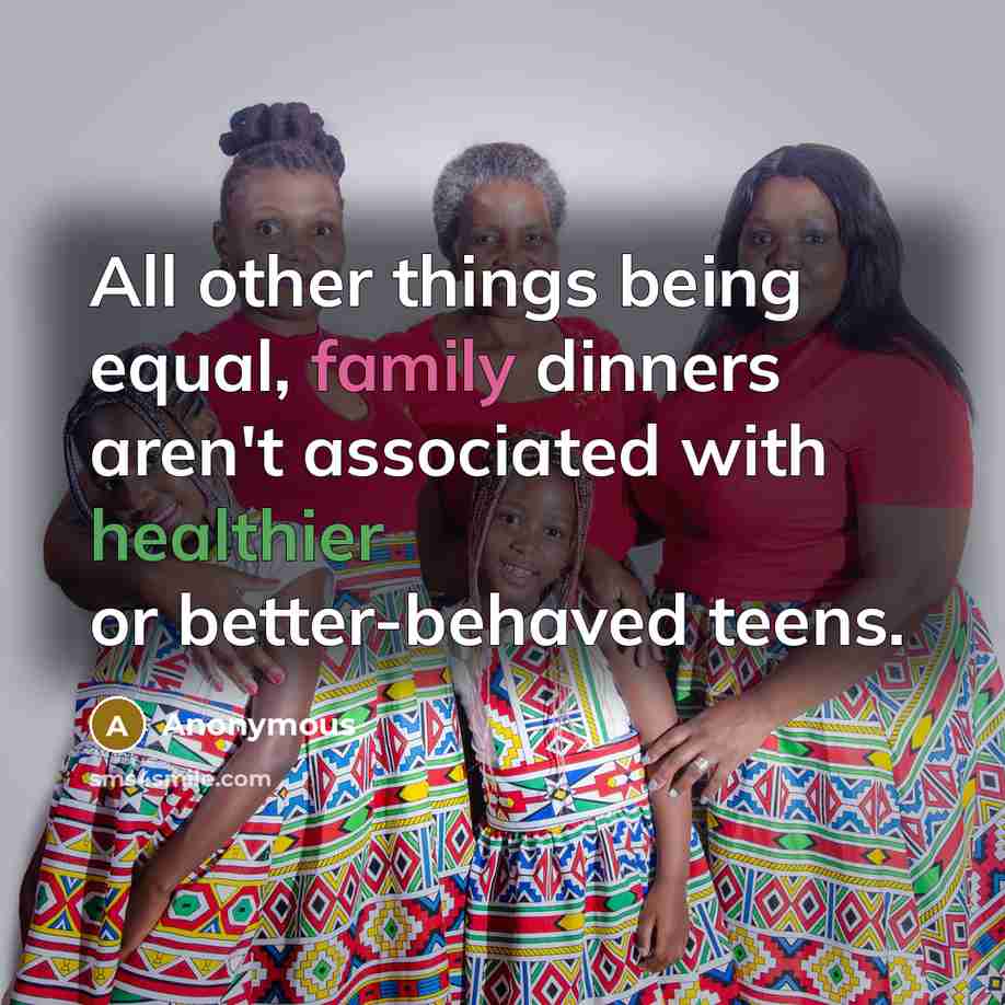 “All other things being equal, family dinners aren't associated with healthier or better-behaved teens.” quote by Anonymous