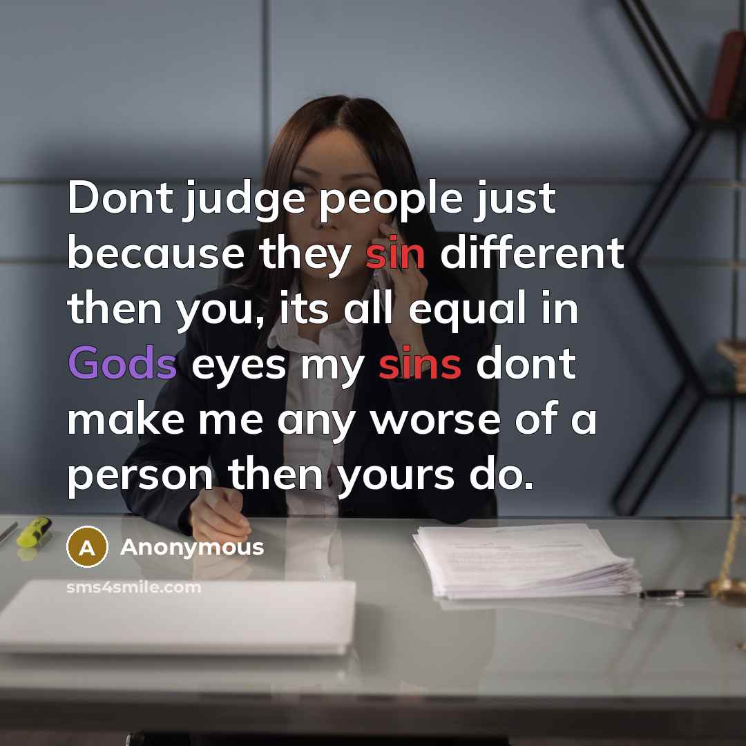 “Dont judge people just because they sin different then you, its all equal in Gods eyes my sins dont make me any worse of a person then yours do.” quote by Anonymous