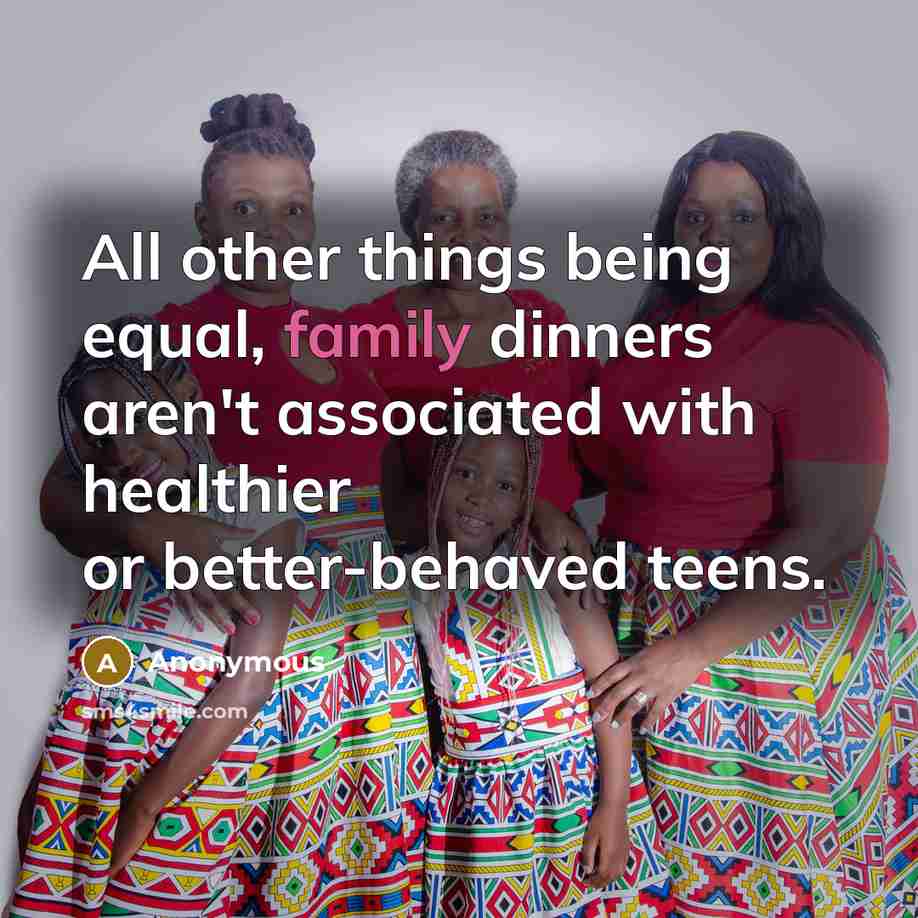 “All other things being equal, family dinners aren't associated with healthier or better-behaved teens.” quote by Anonymous