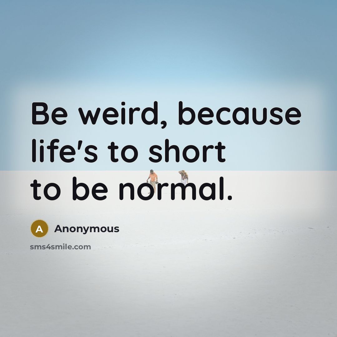“Be weird, because life's to short to be normal.” quote by Anonymous