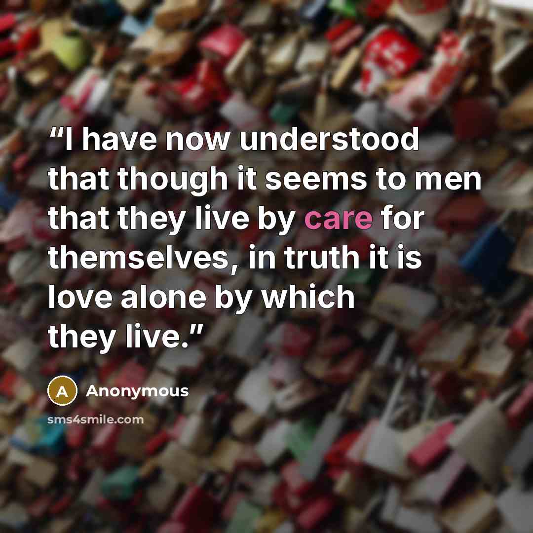 “I have now understood that though it seems to men that they live by care for themselves, in truth it is love alone by which they live.” quote by Anonymous