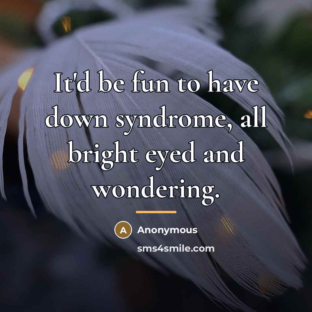 “It'd be fun to have down syndrome, all bright eyed…” quote by Anonymous