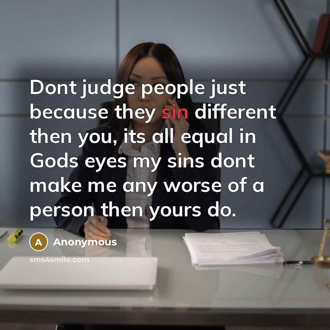 “Dont judge people just because they sin different then you, its all equal in Gods eyes my sins dont make me any worse of a person then yours do.” quote by Anonymous
