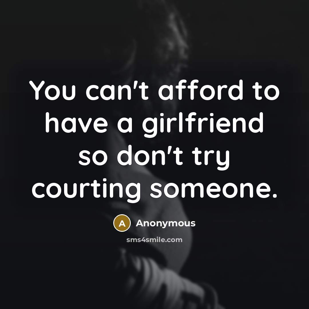 “You can't afford to have a girlfriend so don't try courting someone.” quote by Anonymous