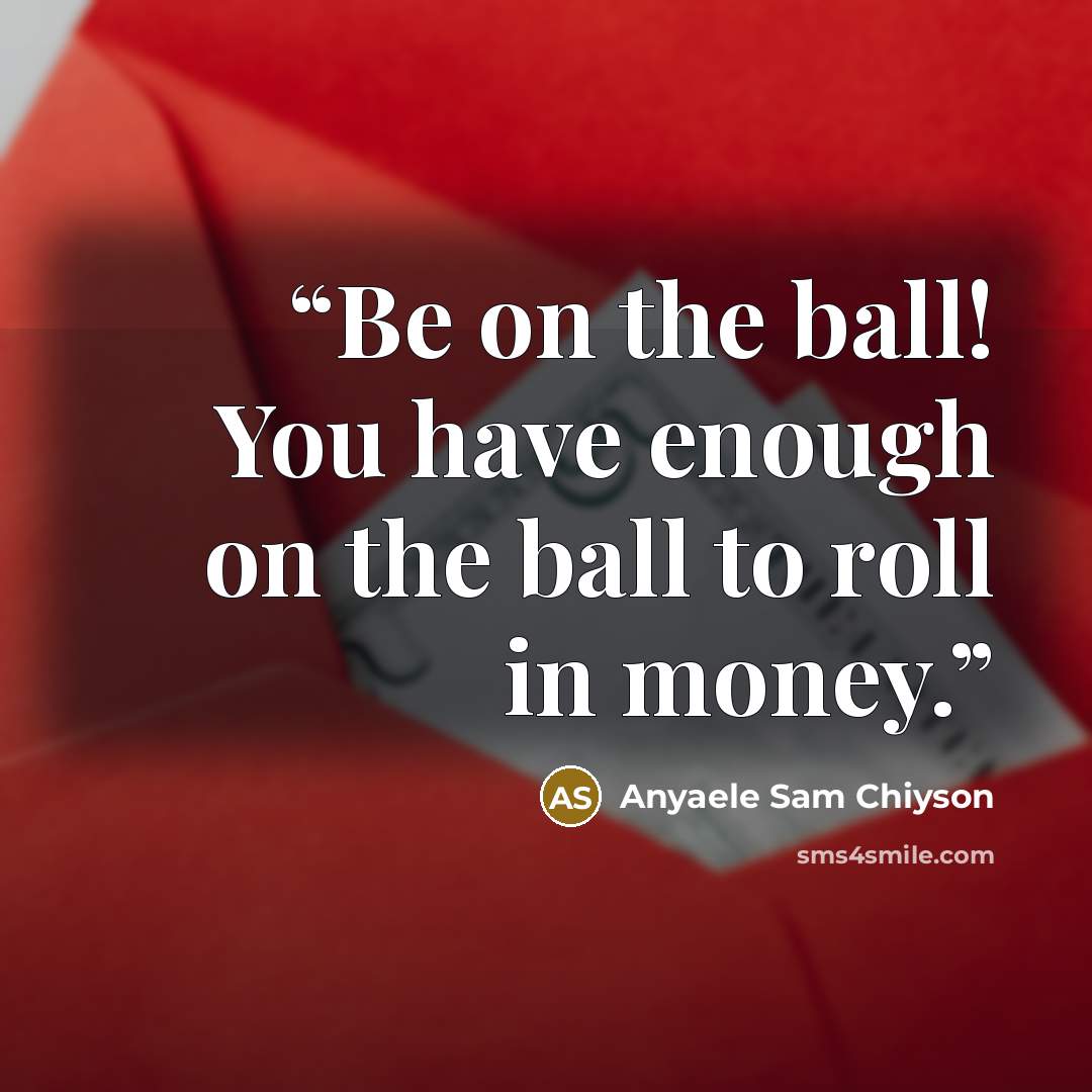 “Be on the ball! You have enough on the ball to roll in money.” quote by Anyaele Sam Chiyson