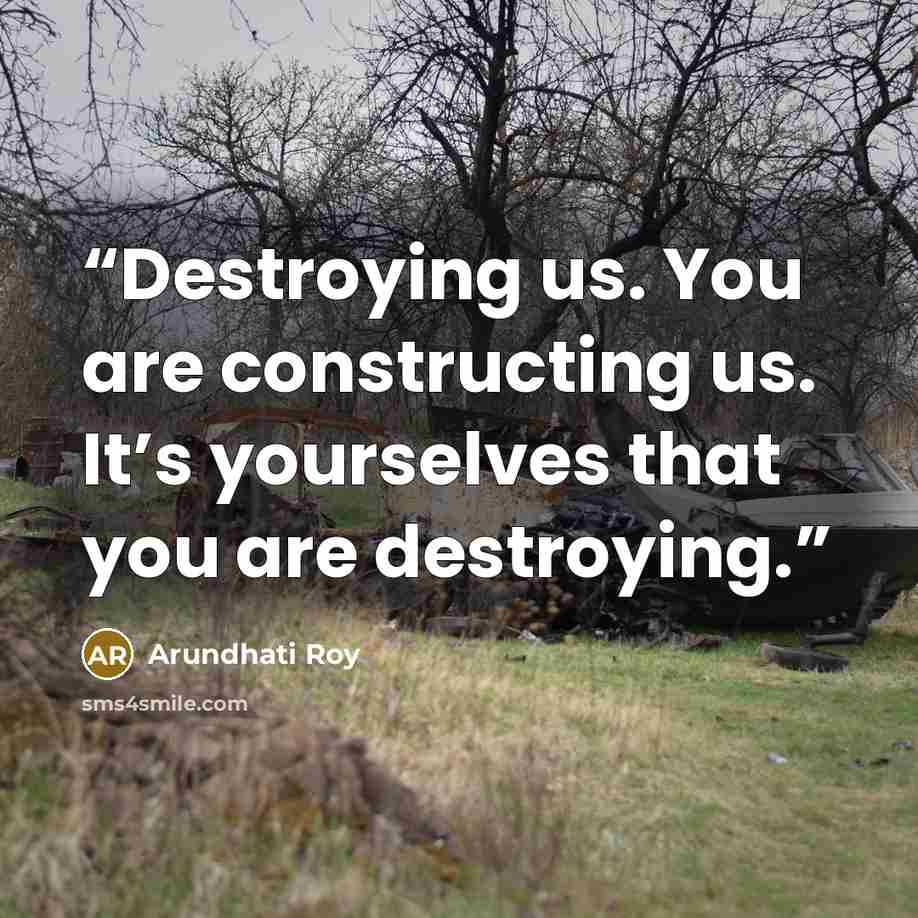 “Destroying us. You are constructing us. It’s yourselves that you are destroying.” quote by Arundhati Roy