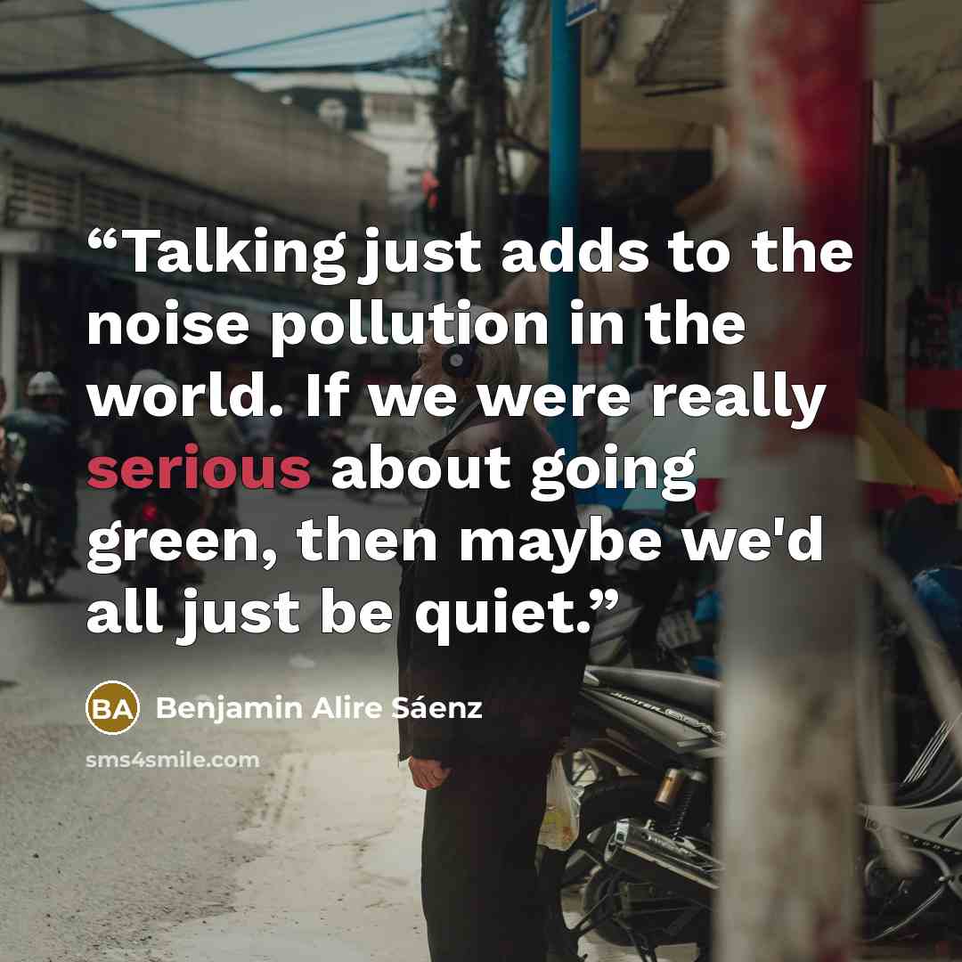 “Talking just adds to the noise pollution in the world. If we were really serious about going green, then maybe we'd all just be quiet.” quote by Benjamin Alire Sáenz