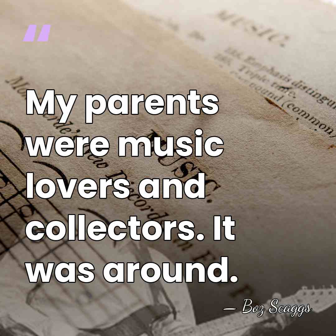 My parents were music lovers and collectors. It was around. - Boz Scaggs