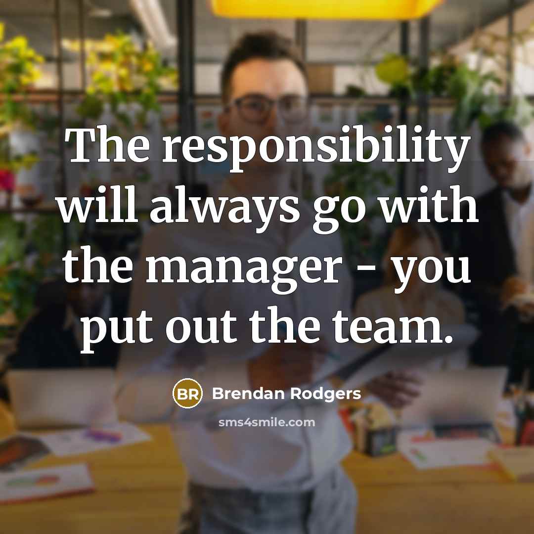 “The responsibility will always go with the manager - you put out the team.” quote by Brendan Rodgers