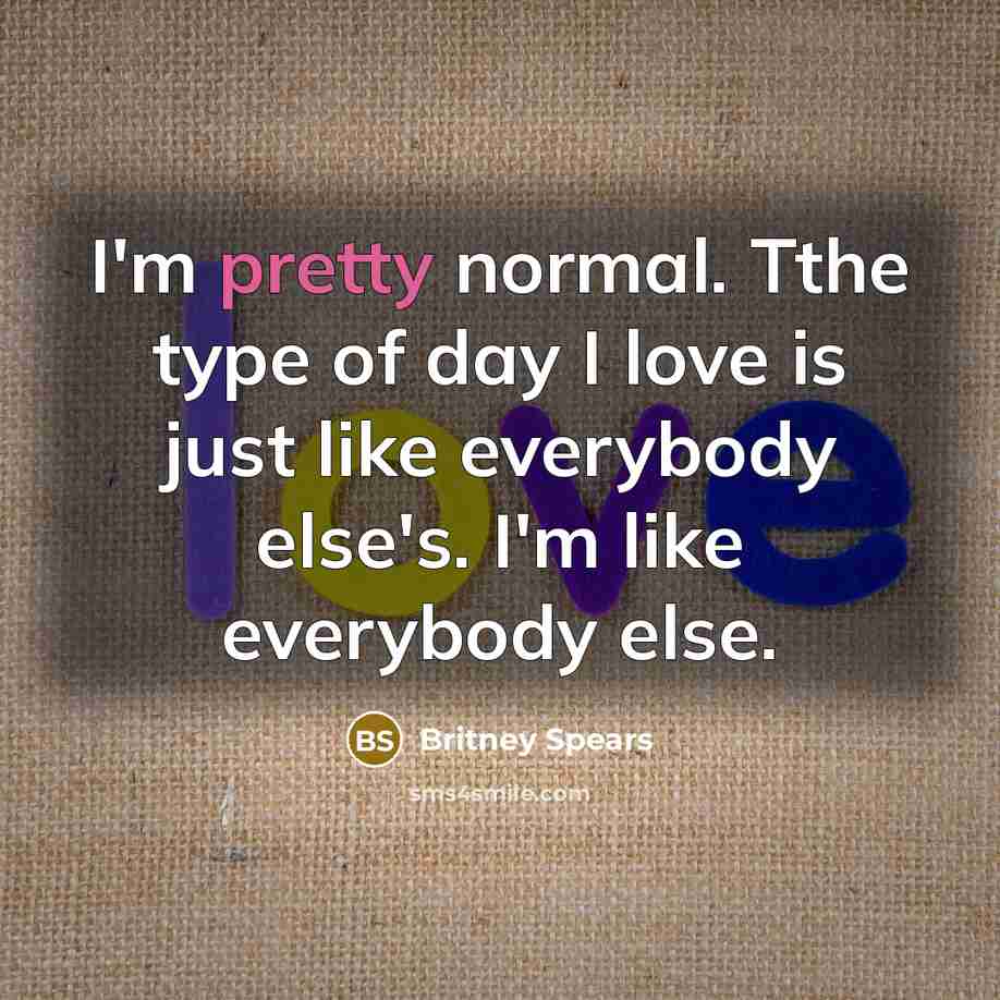 “I'm pretty normal. Tthe type of day I love is…” quote by Britney Spears