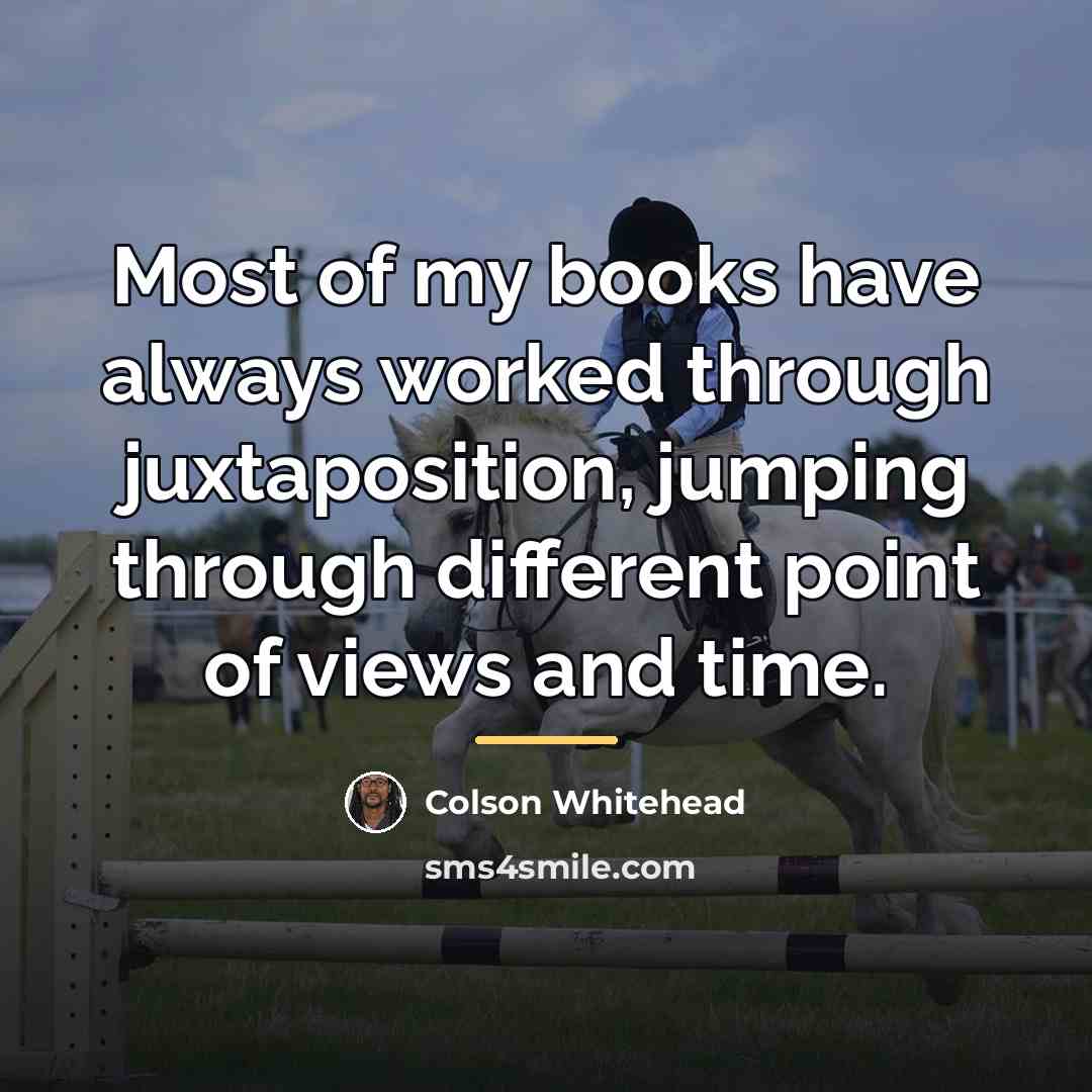 “Most of my books have always worked through juxtaposition, jumping…” quote by Colson Whitehead